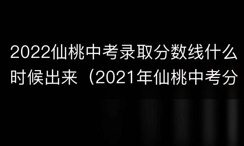 2022仙桃中考录取分数线什么时候出来（2021年仙桃中考分数线预估）