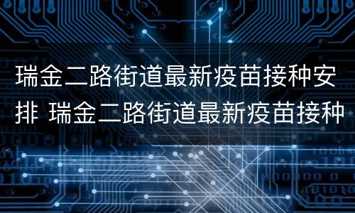 瑞金二路街道最新疫苗接种安排 瑞金二路街道最新疫苗接种安排电话