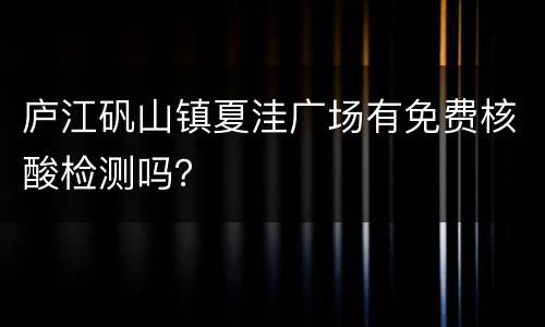 庐江矾山镇夏洼广场有免费核酸检测吗？