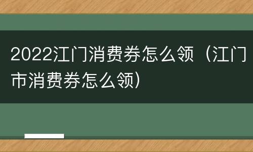 2022江门消费券怎么领（江门市消费券怎么领）