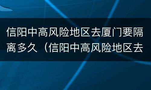 信阳中高风险地区去厦门要隔离多久（信阳中高风险地区去厦门要隔离多久才能回来）