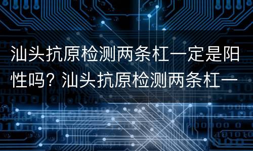汕头抗原检测两条杠一定是阳性吗? 汕头抗原检测两条杠一定是阳性吗现在