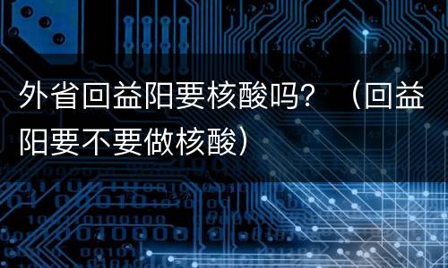 外省回益阳要核酸吗？（回益阳要不要做核酸）
