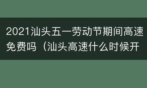 2021汕头五一劳动节期间高速免费吗（汕头高速什么时候开始收费）