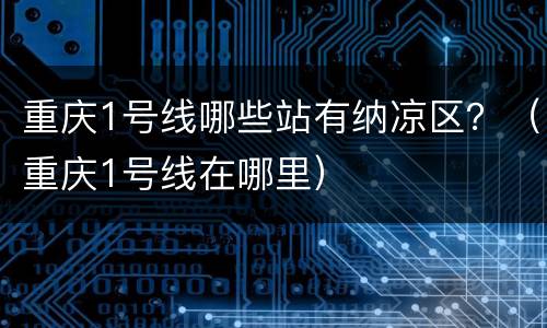 重庆1号线哪些站有纳凉区？（重庆1号线在哪里）