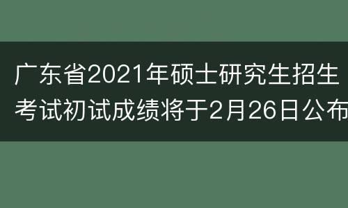 广东省2021年硕士研究生招生考试初试成绩将于2月26日公布