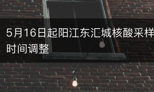 5月16日起阳江东汇城核酸采样时间调整