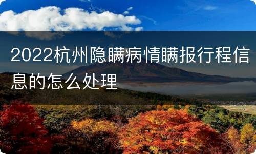 2022杭州隐瞒病情瞒报行程信息的怎么处理