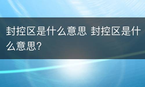 封控区是什么意思 封控区是什么意思?