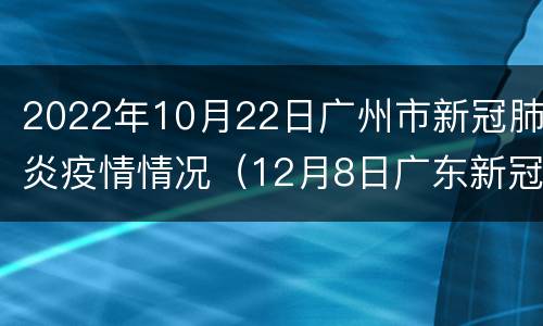 2022年10月22日广州市新冠肺炎疫情情况（12月8日广东新冠肺炎疫情情况）