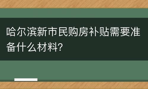 哈尔滨新市民购房补贴需要准备什么材料？