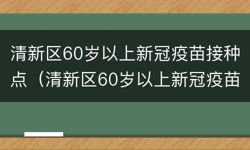 清新区60岁以上新冠疫苗接种点（清新区60岁以上新冠疫苗接种点地址）