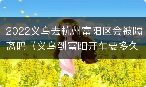 2022义乌去杭州富阳区会被隔离吗（义乌到富阳开车要多久）