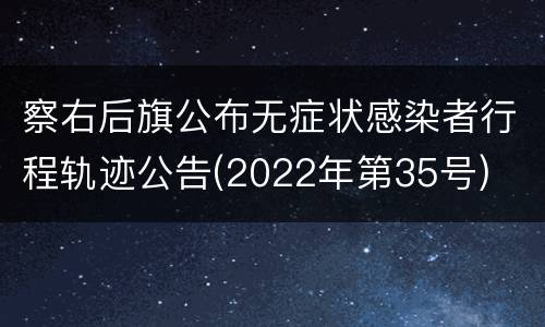 察右后旗公布无症状感染者行程轨迹公告(2022年第35号)