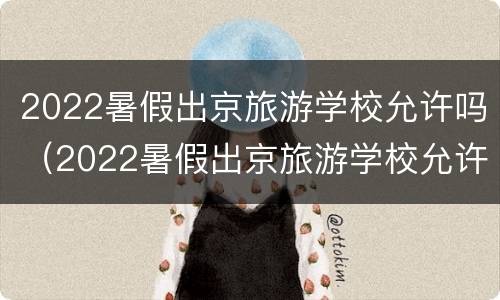 2022暑假出京旅游学校允许吗（2022暑假出京旅游学校允许吗知乎）