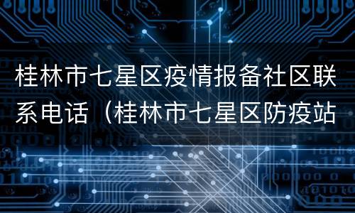 桂林市七星区疫情报备社区联系电话（桂林市七星区防疫站）