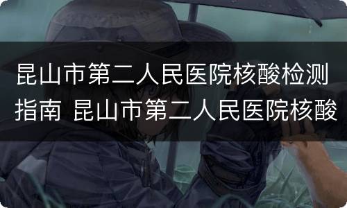 昆山市第二人民医院核酸检测指南 昆山市第二人民医院核酸检测指南查询