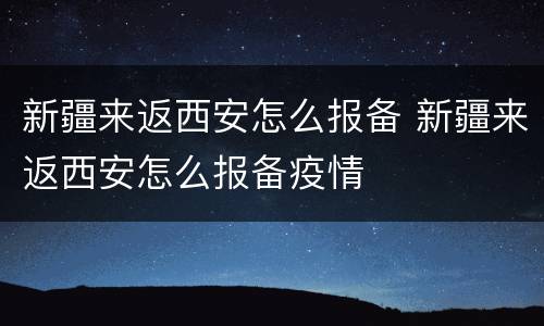 新疆来返西安怎么报备 新疆来返西安怎么报备疫情