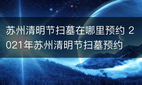 苏州清明节扫墓在哪里预约 2021年苏州清明节扫墓预约