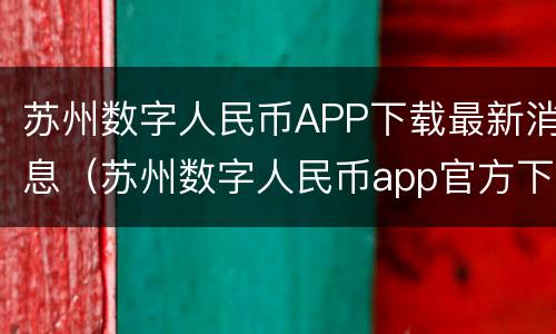 苏州数字人民币APP下载最新消息（苏州数字人民币app官方下载入口）