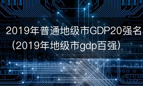 2019年普通地级市GDP20强名单（2019年地级市gdp百强）