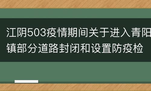 江阴503疫情期间关于进入青阳镇部分道路封闭和设置防疫检查点的公告