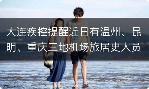 大连疾控提醒近日有温州、昆明、重庆三地机场旅居史人员主动核酸