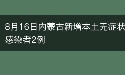8月16日内蒙古新增本土无症状感染者2例