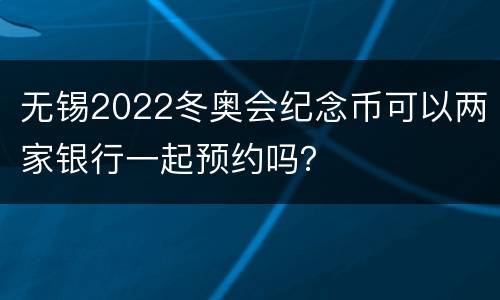 无锡2022冬奥会纪念币可以两家银行一起预约吗？