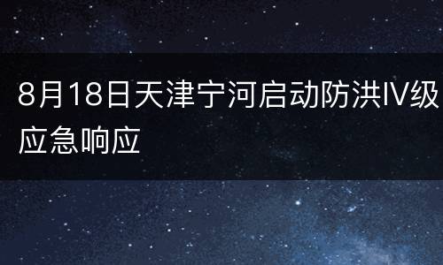 8月18日天津宁河启动防洪IV级应急响应