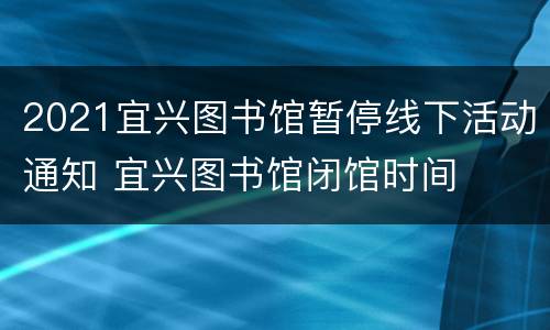 2021宜兴图书馆暂停线下活动通知 宜兴图书馆闭馆时间