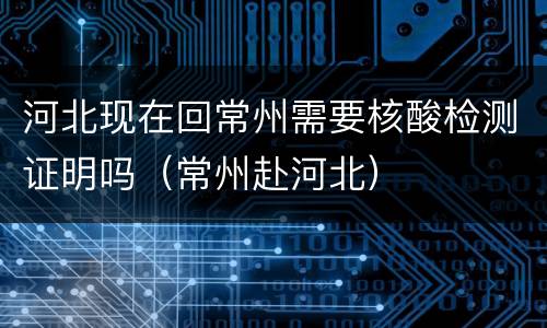 河北现在回常州需要核酸检测证明吗（常州赴河北）