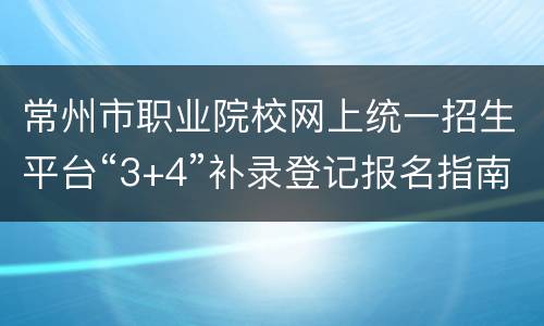 常州市职业院校网上统一招生平台“3+4”补录登记报名指南