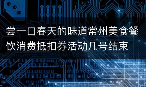 尝一口春天的味道常州美食餐饮消费抵扣券活动几号结束