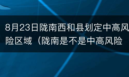 8月23日陇南西和县划定中高风险区域（陇南是不是中高风险地区）