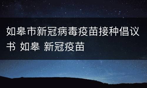 如皋市新冠病毒疫苗接种倡议书 如皋 新冠疫苗