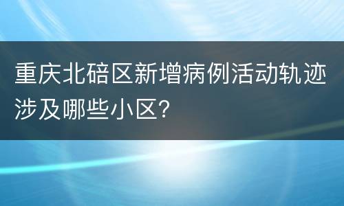 重庆北碚区新增病例活动轨迹涉及哪些小区？
