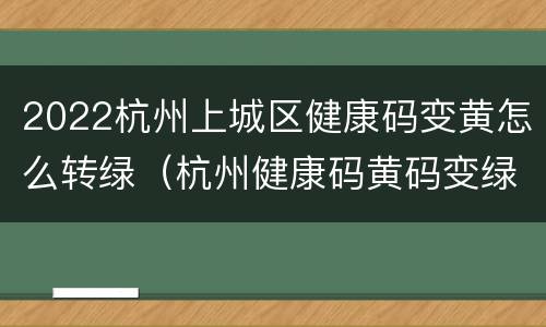 2022杭州上城区健康码变黄怎么转绿（杭州健康码黄码变绿码要几天）