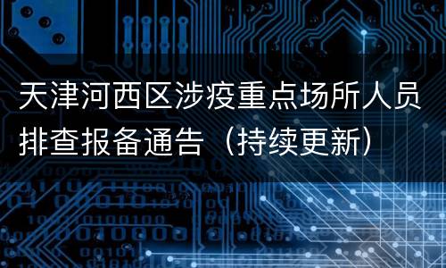 天津河西区涉疫重点场所人员排查报备通告（持续更新）
