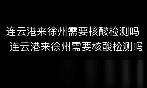连云港来徐州需要核酸检测吗 连云港来徐州需要核酸检测吗今天