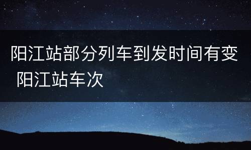 阳江站部分列车到发时间有变 阳江站车次