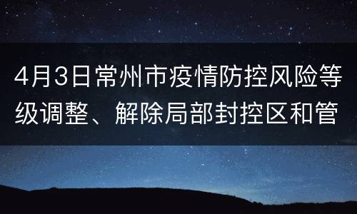 4月3日常州市疫情防控风险等级调整、解除局部封控区和管控区