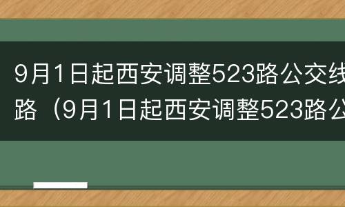 9月1日起西安调整523路公交线路（9月1日起西安调整523路公交线路情况）