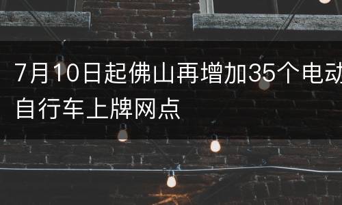 7月10日起佛山再增加35个电动自行车上牌网点