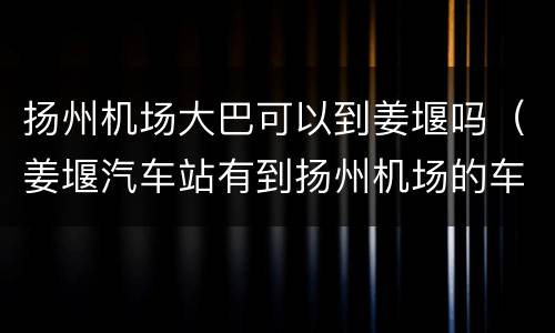 扬州机场大巴可以到姜堰吗（姜堰汽车站有到扬州机场的车吗?）