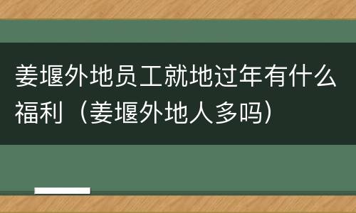 姜堰外地员工就地过年有什么福利（姜堰外地人多吗）