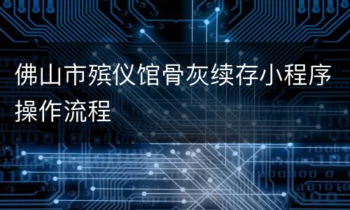 佛山市殡仪馆骨灰续存小程序操作流程