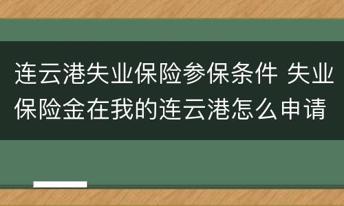 连云港失业保险参保条件 失业保险金在我的连云港怎么申请