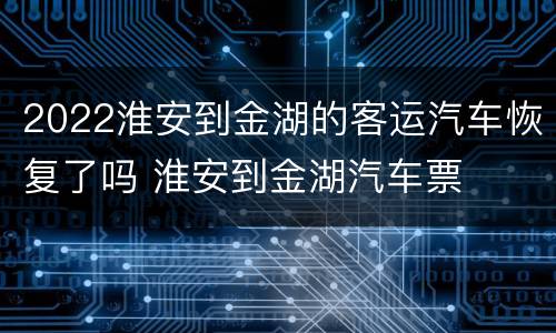 2022淮安到金湖的客运汽车恢复了吗 淮安到金湖汽车票