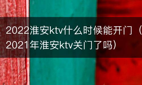 2022淮安ktv什么时候能开门（2021年淮安ktv关门了吗）